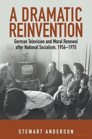 A Dramatic Reinvention: German Television and Moral Renewal after National Socialism, 1956-1970 - Stewart Anderson [KSIĄŻKA]