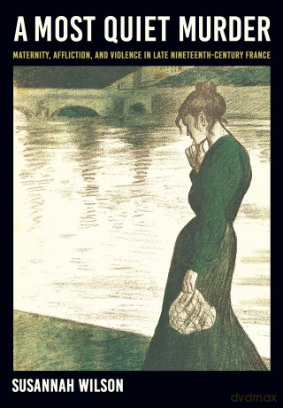 A Most Quiet Murder: Maternity, Affliction, and Violence in Late Nineteenth-Century France - Susannah Wilson [KSIĄŻKA]