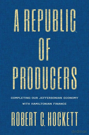 A Republic of Producers: Completing Our Jeffersonian Economy with Hamiltonian Finance - Robert C. Hockett [KSIĄŻKA]