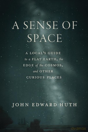A Sense of Space: A Local's Guide to a Flat Earth, the Edge of the Cosmos, and Other Curious Places - John Edward Huth [KSIĄŻKA]