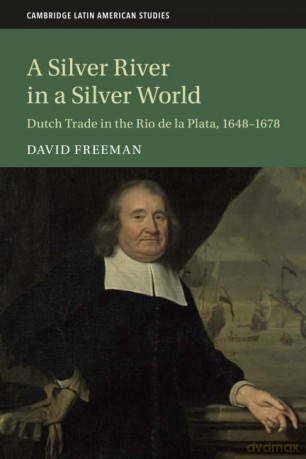 A Silver River in a Silver World: Dutch Trade in the Rio de la Plata, 1648-1678 (Cambridge Latin American Studies, Series Number 118) - David Freeman [KSIĄŻKA]