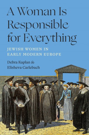 A Woman Is Responsible for Everything: Jewish Women in Early Modern Europe - Debra Kaplan [KSIĄŻKA]