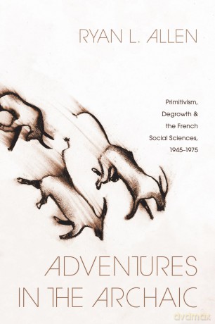 Adventures in the Archaic: Primitivism, Degrowth, and the French Social Sciences, 1945-1975 (The Life of Ideas) - Ryan L. Allen [KSIĄŻKA]