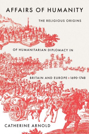 Affairs of Humanity: The Religious Origins of Humanitarian Diplomacy in Britain and Europe, 1690-1748 (The Lewis Walpole Series in Eighteenth-Century Culture and History) - Catherine Arnold [KSIĄŻKA]