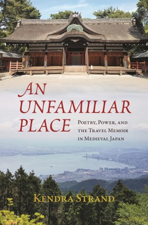 An Unfamiliar Place: Poetry, Power, and the Travel Memoir in Medieval Japan - Kendra Strand [KSIĄŻKA]