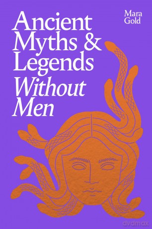 Ancient Myths and Legends Without Men: A Bold New Feminist History, Reclaiming the Stories of Mythology's Most Iconic Women, Goddesses, and Female Monsters - Mara Gold [KSIĄŻKA]