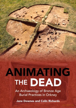 Animating the Dead: An Archaeology of Bronze Age Burial Practices in Orkney - Jane Downes [KSIĄŻKA]
