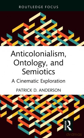 Anticolonialism, Ontology, and Semiotics: A Cinematic Exploration (Routledge Focus on Film Studies) - Patrick D. Anderson [KSIĄŻKA]