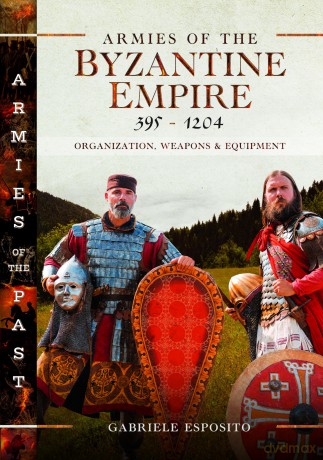 Armies of the Byzantine Empire, 395-1204: Organization, Weapons and Equipment (Armies of the Past) - Gabriele Esposito [KSIĄŻKA]