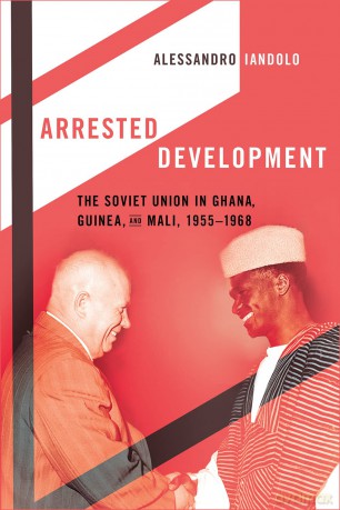Arrested Development: The Soviet Union in Ghana, Guinea, and Mali, 1955-1968 - Alessandro Iandolo [KSIĄŻKA]