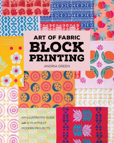 Art of Fabric Block Printing: An Illustrated Guide with 12 Playfully Modern Projects - Andria Green [KSIĄŻKA]