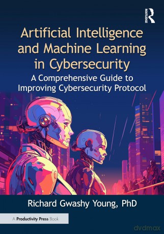 Artificial Intelligence and Machine Learning in Cybersecurity: A Comprehensive Guide to Improving Cybersecurity Protocol - Richard Gwashy Young PhD [KSIĄŻKA]