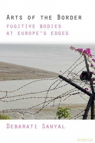 Arts of the Border: Fugitive Bodies at Europe's Edges - Debarati Sanyal [KSIĄŻKA]