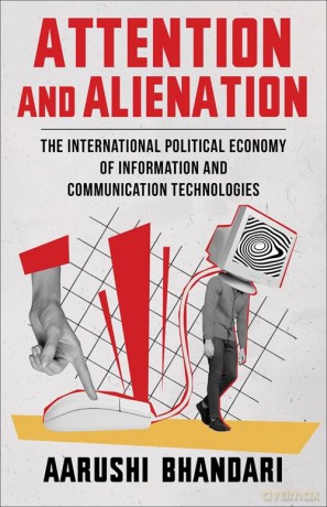 Attention and Alienation: The International Political Economy of Information and Communication Technologies - Aarushi Bhandari [KSIĄŻKA]