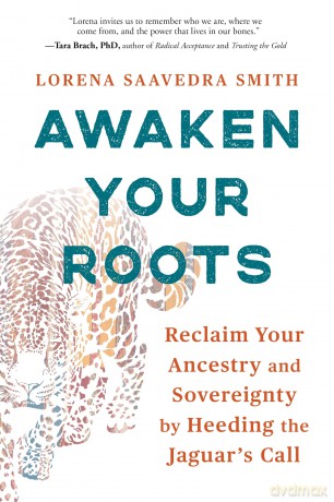 Awaken Your Roots: Reclaim Your Ancestry and Sovereignty by Heeding the Jaguar's Call - Lorena Saavedra Smith [KSIĄŻKA]