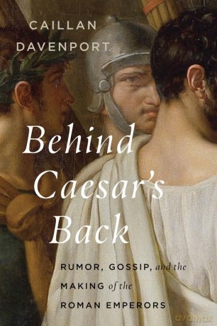 Behind Caesar's Back: Rumor, Gossip, and the Making of the Roman Emperors - Caillan Davenport [KSIĄŻKA]
