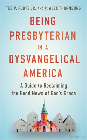 Being Presbyterian in a Dysvangelical America: A Guide to Reclaiming the Good News of God - Ted V. Foote Jr. [KSIĄŻKA]
