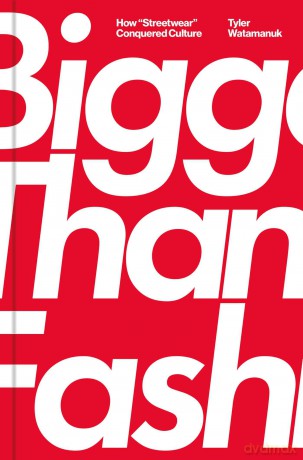 Bigger Than Fashion: How Streetwear Conquered Culture - Tyler Watamanuk [KSIĄŻKA]