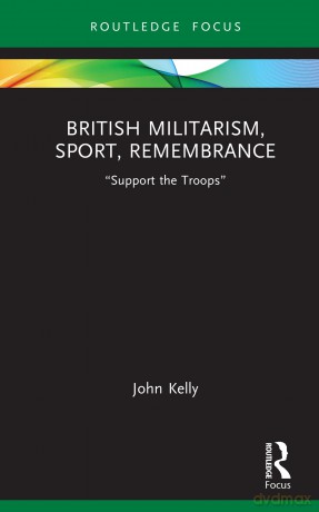 British Militarism, Sport, Remembrance: "Support the Troops" (Routledge Focus on Sport, Culture and Society) - John Kelly [KSIĄŻKA]