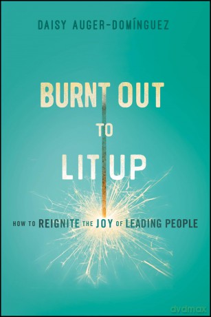 Burnt Out to Lit Up: How to Reignite the Joy of Leading People - Daisy Auger-Dominguez [KSIĄŻKA]