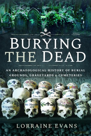 Burying the Dead: An Archaeological History of Burial Grounds, Graveyards and Cemeteries - Lorraine Evans [KSIĄŻKA]