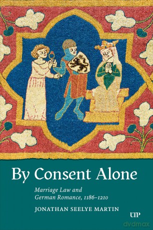 By Consent Alone: Marriage Law and German Romance, 1186-1210 - Jonathan Seelye Martin [KSIĄŻKA]