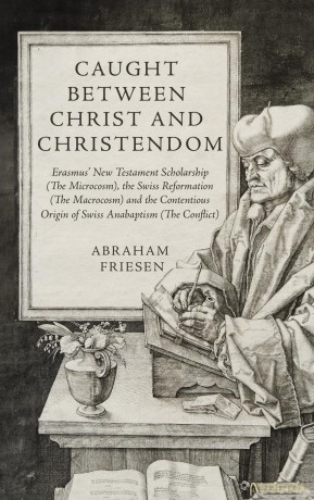 Caught between Christ and Christendom: Erasmus' New Testament Scholarship (The Microcosm), the Swiss Reformation (The Macrocosm) and the Contentious Origin of Swiss Anabaptism (The Conflict) - Abraham Friesen [KSIĄŻKA]