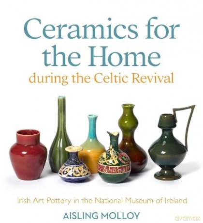 Ceramics for the Home During the Celtic Revival: Irish Art Pottery in the National Museum of Ireland - Aisling Molloy [KSIĄŻKA]