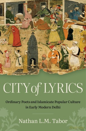 City of Lyrics: Ordinary Poets and Islamicate Popular Culture in Early Modern Delhi (Islamic Civilization and Muslim Networks) - Nathan L. M. Tabor [KSIĄŻKA]