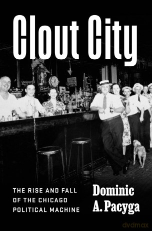 Clout City: The Rise and Fall of the Chicago Political Machine - Dominic A. Pacyga [KSIĄŻKA]