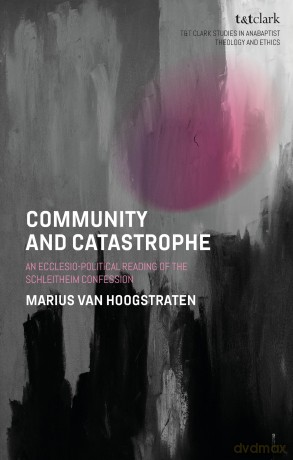 Community and Catastrophe: An Ecclesio-Political Reading of the Schleitheim Confession (T&T Clark Studies in Anabaptist Theology and Ethics) - Marius van Hoogstraten [KSIĄŻKA]