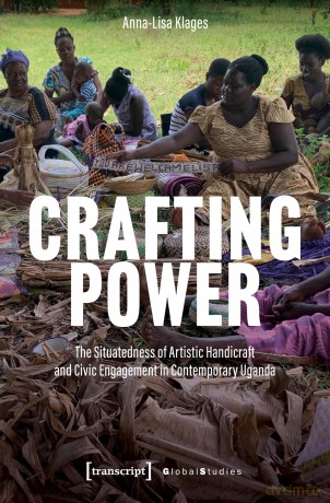 Crafting Power: The Situatedness of Artistic Handicraft and Civic Engagement in Contemporary Uganda (Global Studies) - Anna-Lisa Klages [KSIĄŻKA]