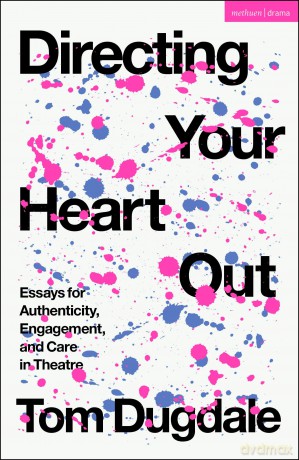 Directing Your Heart Out: Essays for Authenticity, Engagement, and Care in Theatre - Tom Dugdale [KSIĄŻKA]