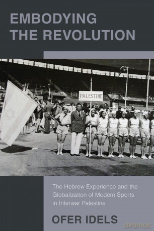 Embodying the Revolution: The Hebrew Experience and the Globalization of Modern Sports in Interwar Palestine - Ofer Idels [KSIĄŻKA]
