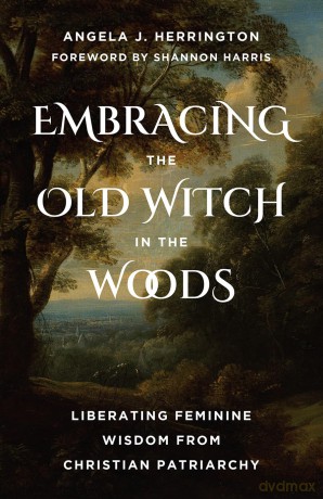Embracing the Old Witch in the Woods: Liberating Feminine Wisdom from Christian Patriarchy - Angela J Herrington [KSIĄŻKA]