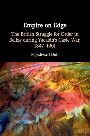 Empire on Edge: The British Struggle for Order in Belize during Yucatan's Caste War, 1847-1901 - Rajeshwari Dutt [KSIĄŻKA]