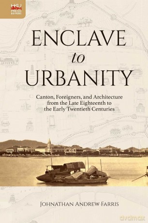 Enclave to Urbanity: Canton, Foreigners, and Architecture from the Late Eighteenth to the Early Twentieth Centuries - Johnathan Andre Farris [KSIĄŻKA]