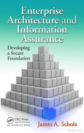 Enterprise Architecture and Information Assurance: Developing a Secure Foundation - James A. Scholz [KSIĄŻKA]