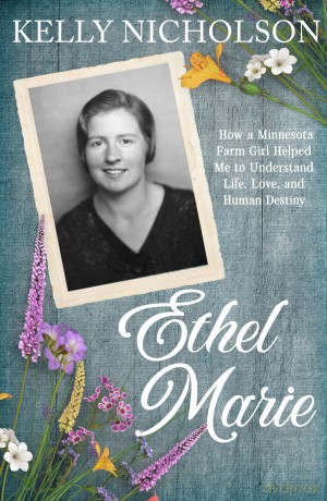 Ethel Marie: How a Minnesota Farm Girl Helped Me to Understand Life, Love, and Human Destiny - Kelly Nicholson [KSIĄŻKA]
