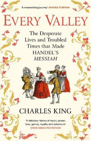 Every Valley: The Desperate Lives and Troubled Times that Made Handel's Messiah - Charles King [KSIĄŻKA]