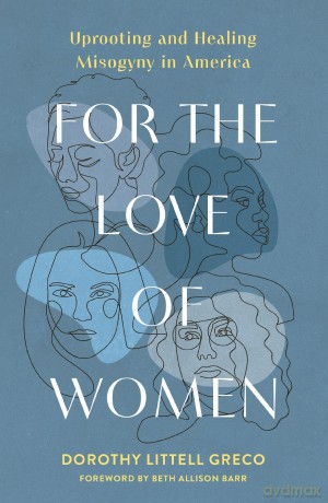 For the Love of Women: Uprooting and Healing Misogyny in America - Dorothy Littell Greco [KSIĄŻKA]