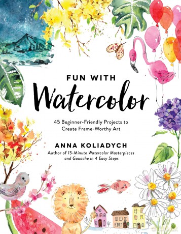 Fun With Watercolor: 45 Beginner-Friendly Projects to Create Frame-Worthy Art - Anna Koliadych [KSIĄŻKA]