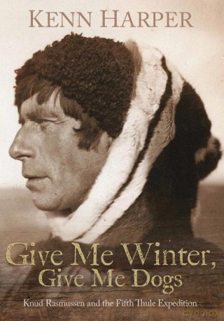 Give Me Winter, Give Me Dogs: Knud Rasmussen and the Fifth Thule Expedition - Kenn Harper [KSIĄŻKA]
