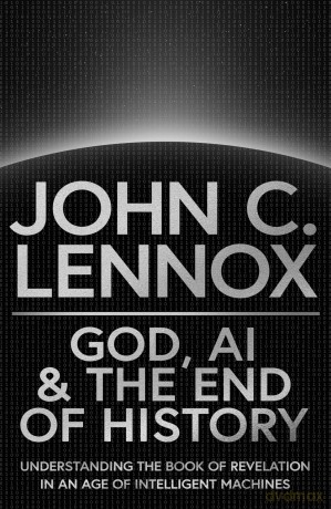 God, AI and the End of History: Understanding the Book of Revelation in an Age of Intelligent Machines - John C Lennox [KSIĄŻKA]