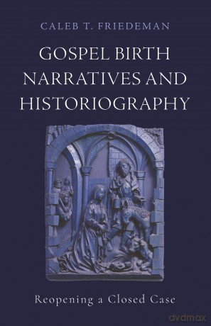 Gospel Birth Narratives and Historiography: Reopening a Closed Case - Caleb T. Friedeman [KSIĄŻKA]