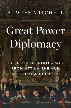 Great Power Diplomacy: The Skill of Statecraft from Attila the Hun to Kissinger - A. Wess Mitchell [KSIĄŻKA]