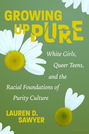 Growing Up Pure: White Girls, Queer Teens, and the Racial Foundations of Purity Culture - Lauren D. Sawyer [KSIĄŻKA]