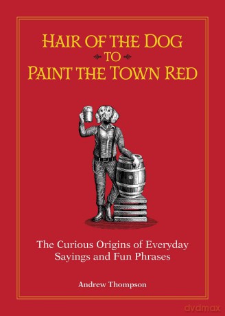 Hair of the Dog to Paint the Town Red: The Curious Origins of Everyday Sayings and Fun Phrases - Andrew Thompson [KSIĄŻKA]
