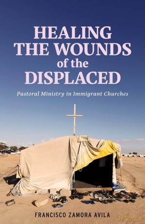 Healing the Wounds of the Displaced: Pastoral Ministry in Immigrant Churches - Francisco Zamora Avila [KSIĄŻKA]