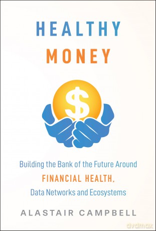 Healthy Money: Building the Bank of the Future Around Financial Health, Data Networks and Ecosystems - Alastair Campbell [KSIĄŻKA]